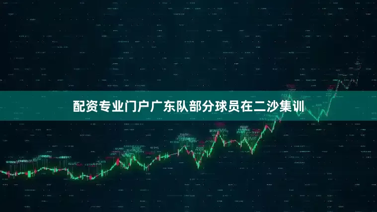 配资专业门户广东队部分球员在二沙集训